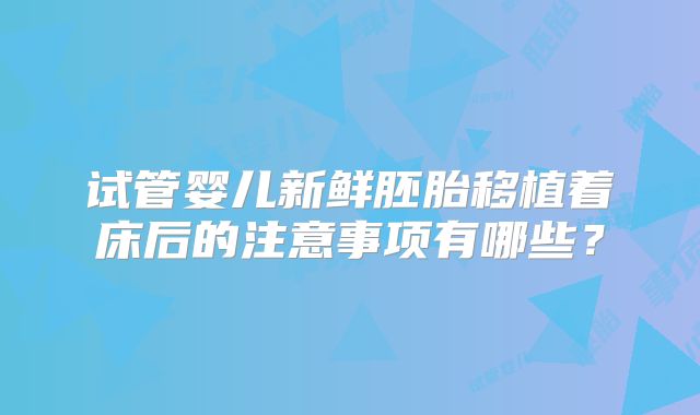 试管婴儿新鲜胚胎移植着床后的注意事项有哪些？