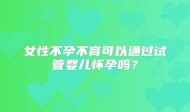 女性不孕不育可以通过试管婴儿怀孕吗?