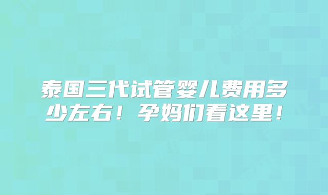 泰国三代试管婴儿费用多少左右！孕妈们看这里！