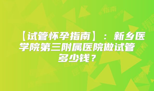 【试管怀孕指南】:新乡医学院第三附属医院做试管多少钱?