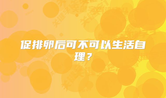 促排卵后可不可以生活自理?