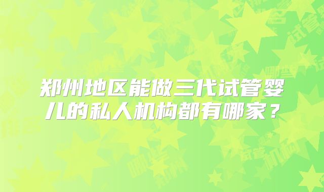 郑州地区能做三代试管婴儿的私人机构都有哪家?