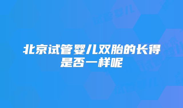 北京试管婴儿双胎的长得是否一样呢