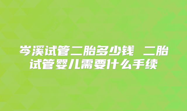 岑溪试管二胎多少钱 二胎试管婴儿需要什么手续