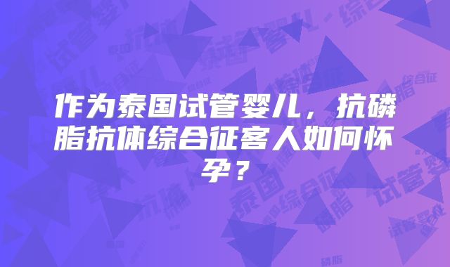 作为泰国试管婴儿,抗磷脂抗体综合征客人如何怀孕?