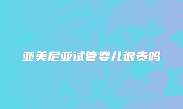 亚美尼亚试管婴儿很贵吗