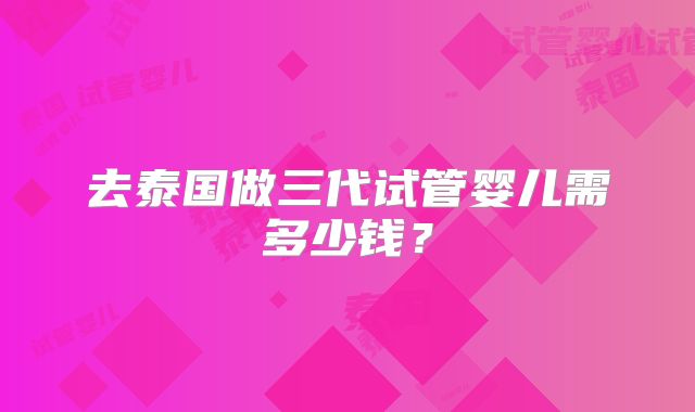 去泰国做三代试管婴儿需多少钱？