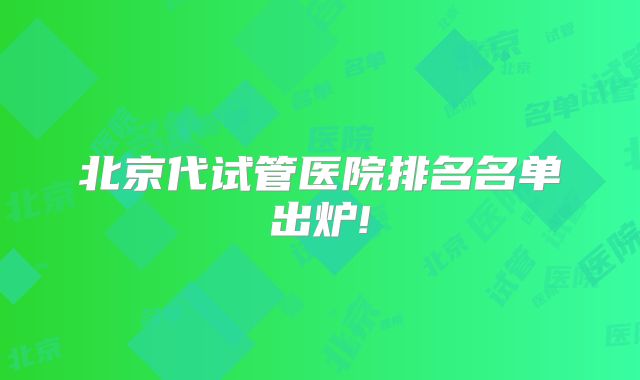 北京代试管医院排名名单出炉!