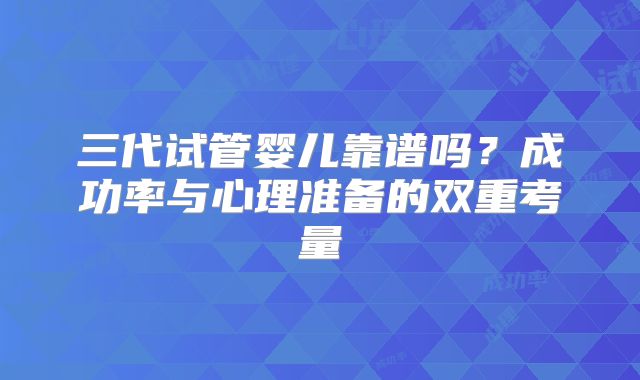 三代试管婴儿靠谱吗?成功率与心理准备的双重考量