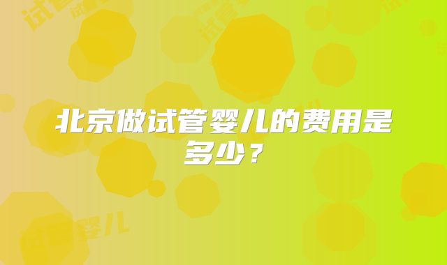 北京做试管婴儿的费用是多少？