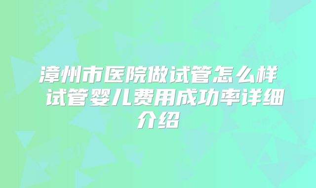 漳州市医院做试管怎么样 试管婴儿费用成功率详细介绍