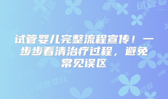 试管婴儿完整流程宣传!一步步看清治疗过程,避免常见误区