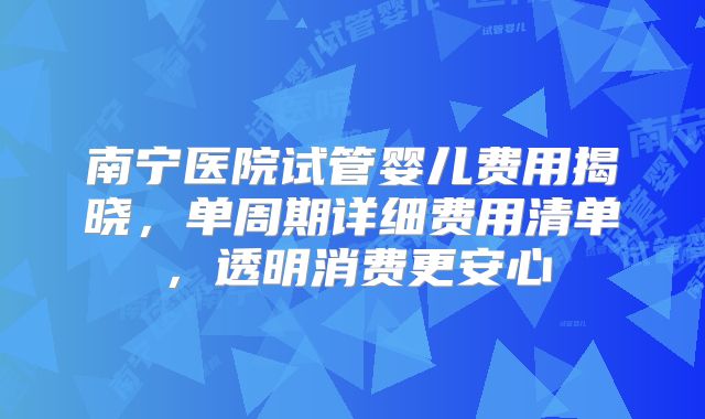 南宁医院试管婴儿费用揭晓，单周期详细费用清单，透明消费更安心