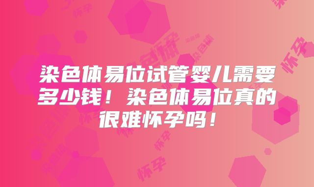染色体易位试管婴儿需要多少钱!染色体易位真的很难怀孕吗!