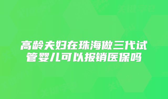 高龄夫妇在珠海做三代试管婴儿可以报销医保吗