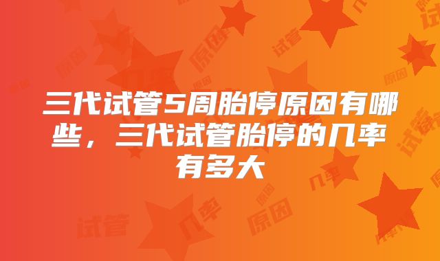 三代试管5周胎停原因有哪些,三代试管胎停的几率有多大