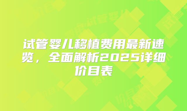 试管婴儿移植费用最新速览,全面解析2025详细价目表