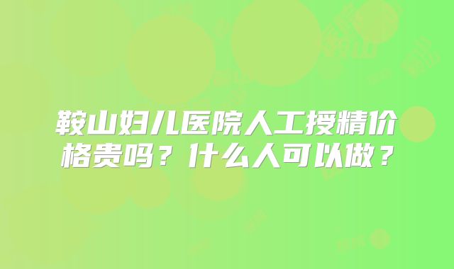 鞍山妇儿医院人工授精价格贵吗?什么人可以做?