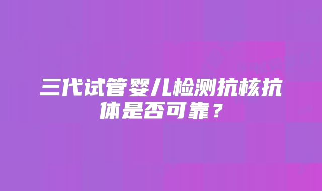 三代试管婴儿检测抗核抗体是否可靠?