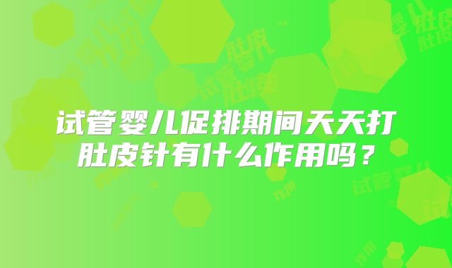 试管婴儿促排期间天天打肚皮针有什么作用吗?