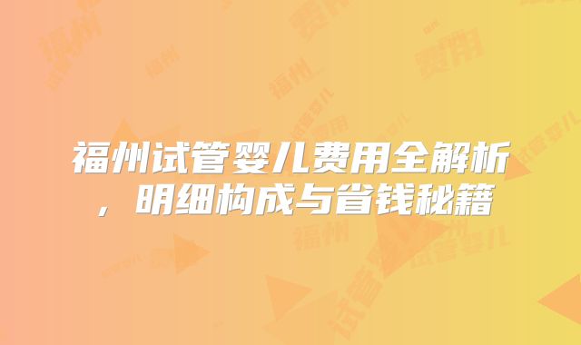 福州试管婴儿费用全解析，明细构成与省钱秘籍
