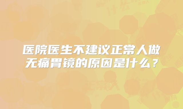 医院医生不建议正常人做无痛胃镜的原因是什么?