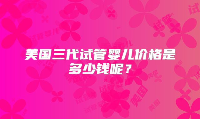 美国三代试管婴儿价格是多少钱呢？