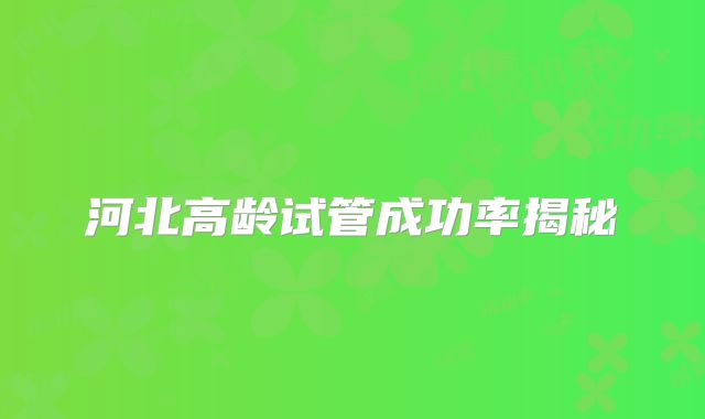 河北高龄试管成功率揭秘
