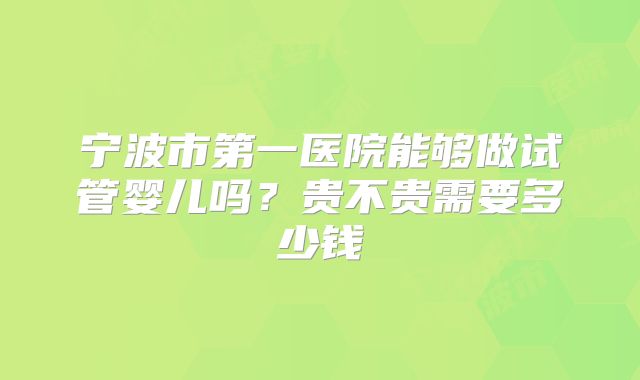宁波市第一医院能够做试管婴儿吗?贵不贵需要多少钱