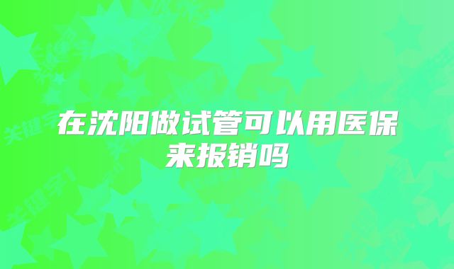 在沈阳做试管可以用医保来报销吗