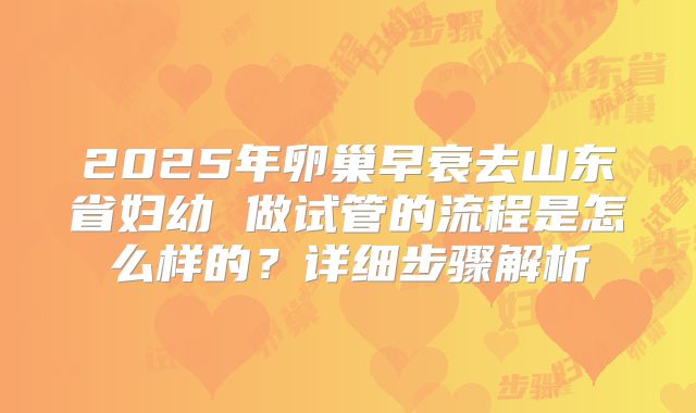 2025年卵巢早衰去山东省妇幼 做试管的流程是怎么样的?详细步骤解析