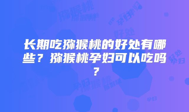 长期吃猕猴桃的好处有哪些？猕猴桃孕妇可以吃吗？