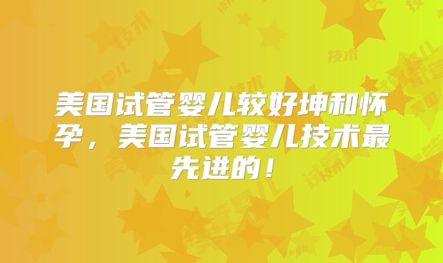美国试管婴儿较好坤和怀孕，美国试管婴儿技术最先进的！