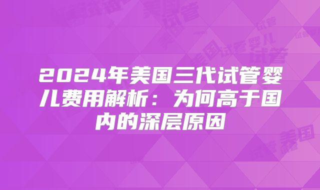 2024年美国三代试管婴儿费用解析：为何高于国内的深层原因