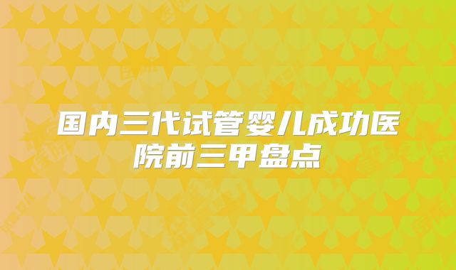 国内三代试管婴儿成功医院前三甲盘点