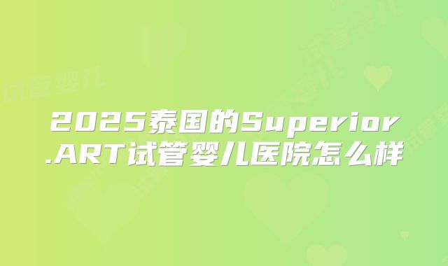 2025泰国的Superior.ART试管婴儿医院怎么样
