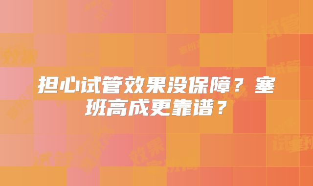 担心试管效果没保障？塞班高成更靠谱？