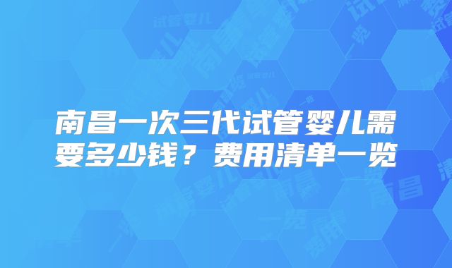 南昌一次三代试管婴儿需要多少钱？费用清单一览
