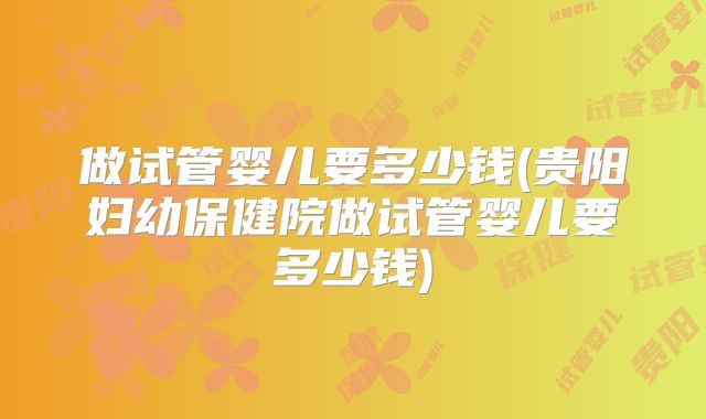 做试管婴儿要多少钱(贵阳妇幼保健院做试管婴儿要多少钱)