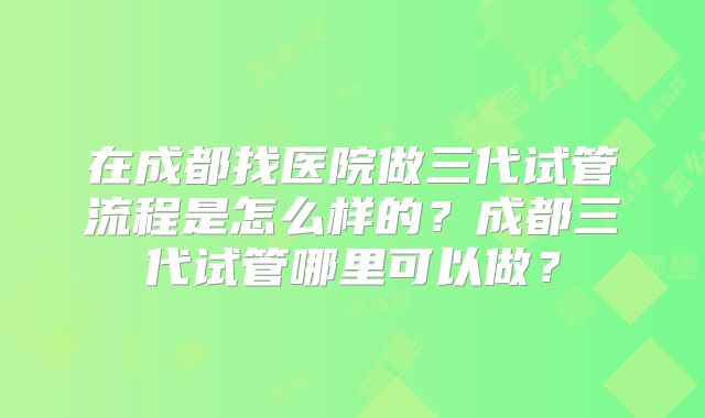 在成都找医院做三代试管流程是怎么样的？成都三代试管哪里可以做？