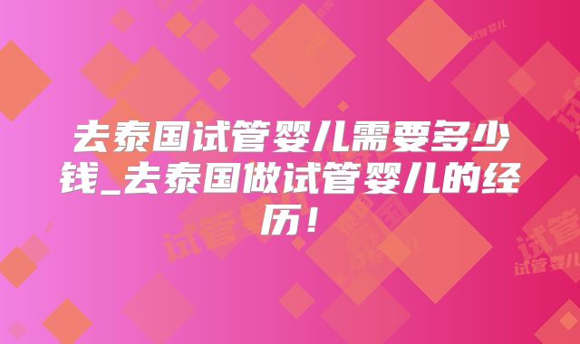 去泰国试管婴儿需要多少钱_去泰国做试管婴儿的经历!