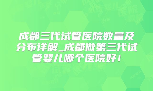 成都三代试管医院数量及分布详解_成都做第三代试管婴儿哪个医院好！