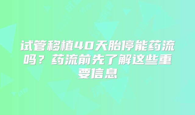 试管移植40天胎停能药流吗？药流前先了解这些重要信息