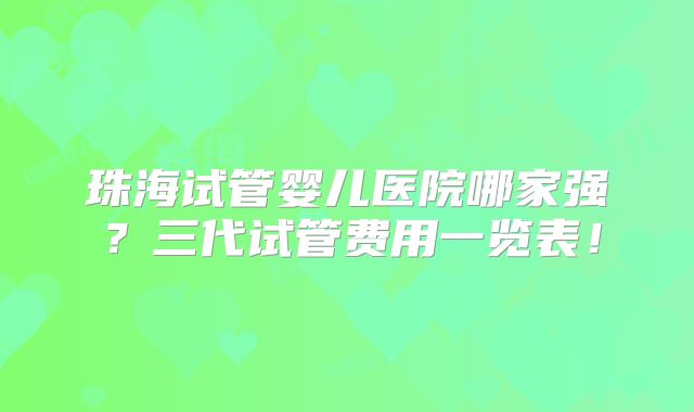 珠海试管婴儿医院哪家强？三代试管费用一览表！
