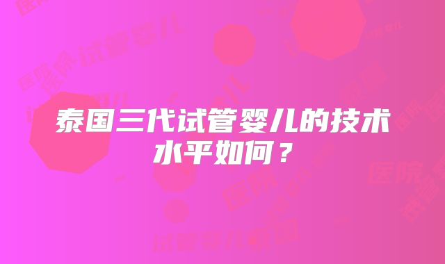 泰国三代试管婴儿的技术水平如何?