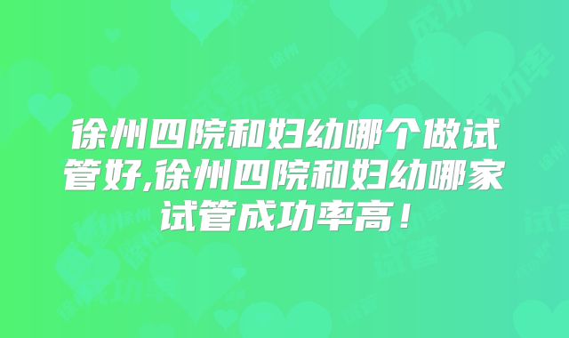 徐州四院和妇幼哪个做试管好,徐州四院和妇幼哪家试管成功率高!