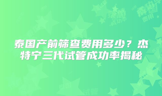 泰国产前筛查费用多少？杰特宁三代试管成功率揭秘