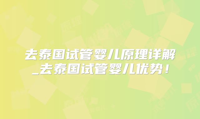去泰国试管婴儿原理详解_去泰国试管婴儿优势!