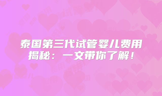 泰国第三代试管婴儿费用揭秘:一文带你了解!
