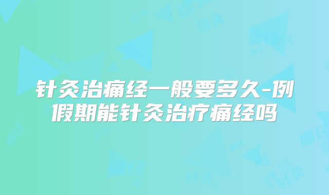 针灸治痛经一般要多久-例假期能针灸治疗痛经吗